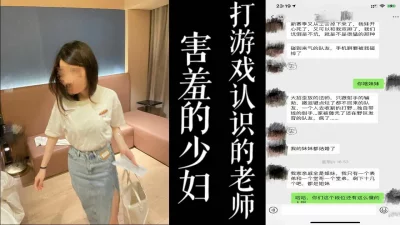 [原创]害羞的少妇闷声出轨！打游戏认识的老师被我带来酒店干了！