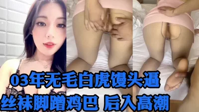 03年白虎馒头逼学妹后入丝袜蜜桃臀高潮！调教偷情母狗内射口爆绿帽