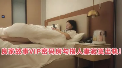 良家故事VIP密码房勾搭人妻寂寞出轨!（看简介同城免费约炮）