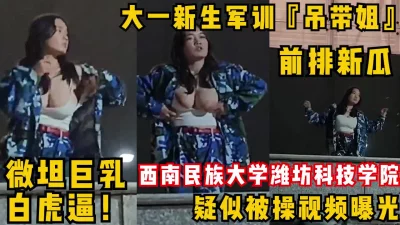 大一新生军训『吊带姐』跳舞走光巨乳！微坦白虎逼疑似被操视频曝光！