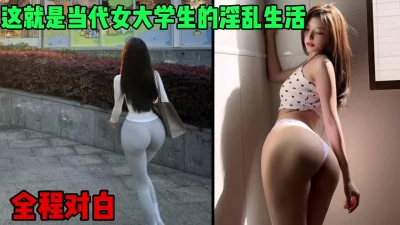 这就是当代女大学生的淫乱生活吗，全程淫荡对白（简芥约女主）